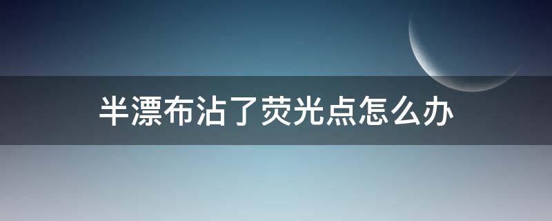 半漂布沾了荧光点怎么办 彩漂弄到手上