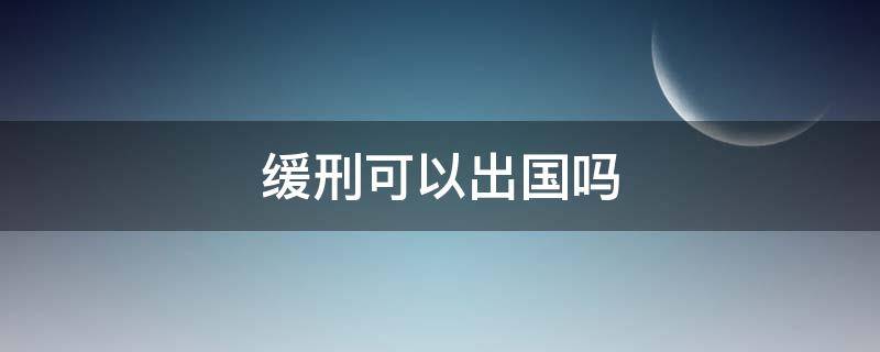 缓刑可以出国吗 缓刑可以出国吗?