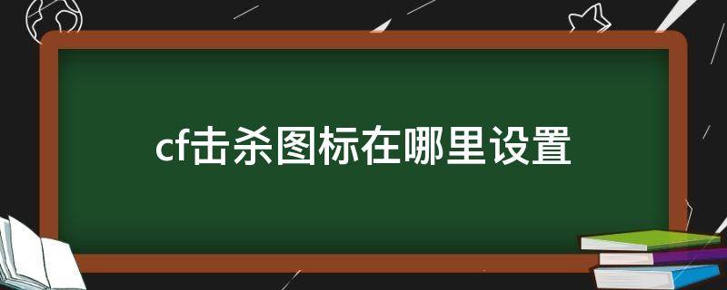 cf击杀图标在哪里设置 cf击杀图标在哪里设置的翅膀