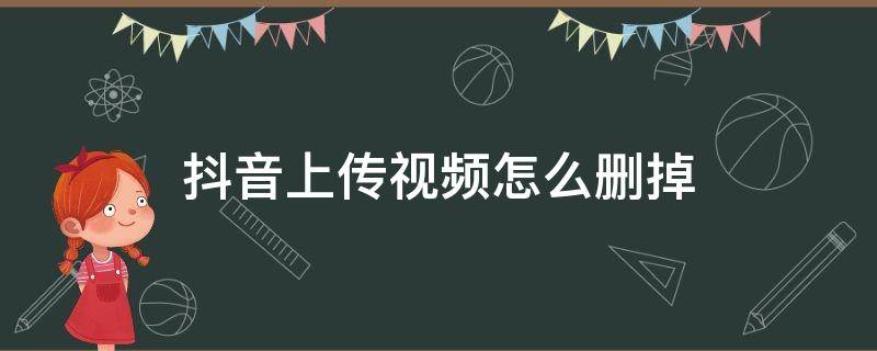 抖音上传视频怎么删掉 抖音上传视频怎样删除