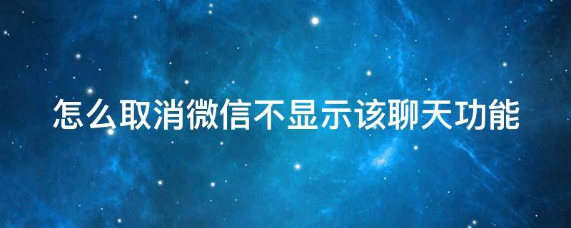 怎么取消微信不显示该聊天功能（怎么取消微信不显示该聊天功能了）