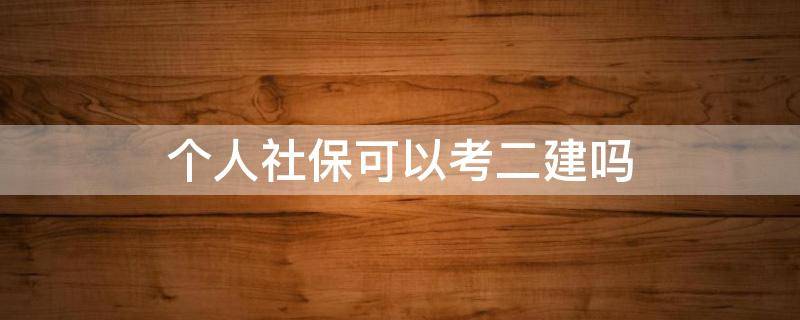 个人社保可以考二建吗 个人交社保可以考二建吗