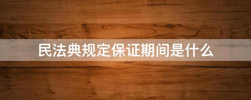 民法典规定保证期间是什么（民法典保证期间最长可以约定几年）