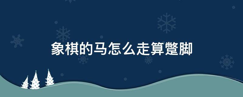 象棋的马怎么走算蹩脚 象棋马怎么走? 怎样算是蹩腿