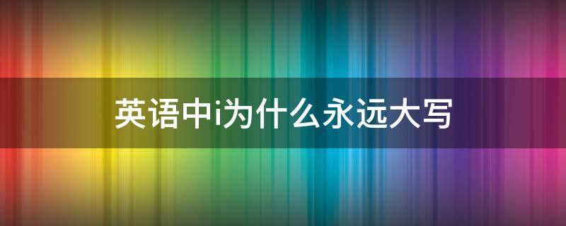 英语中i为什么永远大写 i为什么一直大写