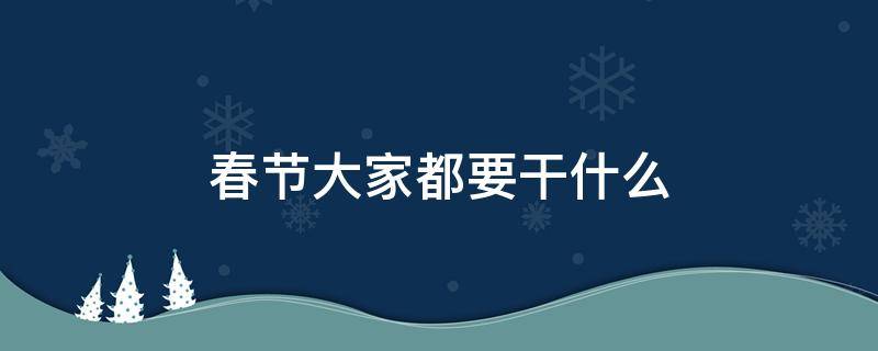 春节大家都要干什么 春节大家都在干啥