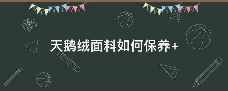 天鹅绒面料如何保养（天鹅绒面料的优缺点以及保养方法）