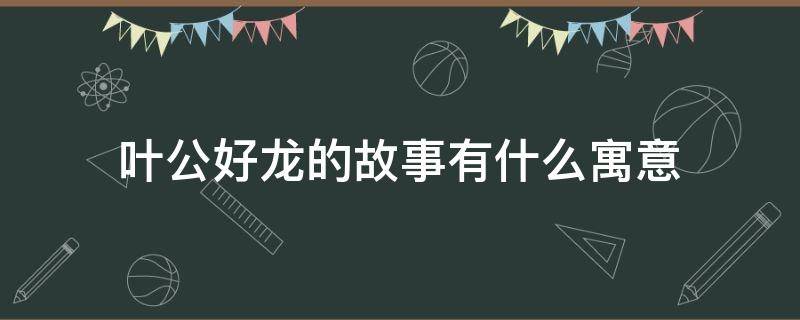 叶公好龙的故事有什么寓意 叶公好龙的意思与寓意的故事