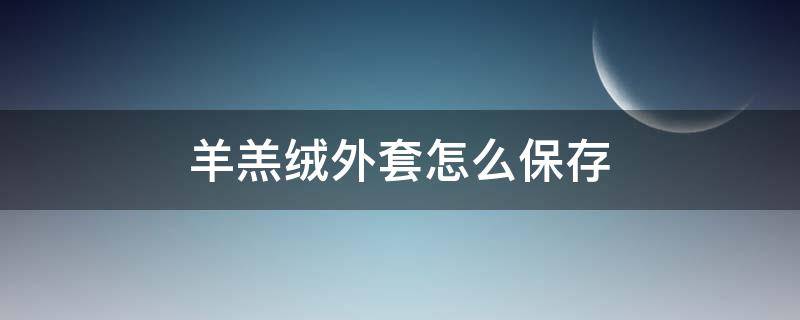 羊羔绒外套怎么保存（羊毛绒大衣怎么保存）