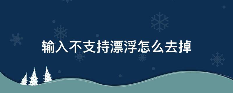 输入不支持漂浮怎么去掉 输入不支持漂浮怎么去掉win10