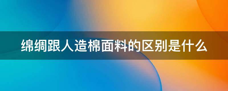 绵绸跟人造棉面料的区别是什么（棉绸和人造棉是一种布料吗）