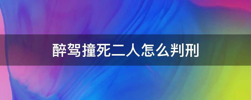 醉驾撞死二人怎么判刑（醉酒驾驶撞死二人受什么处罚）