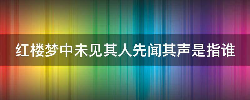 红楼梦中未见其人先闻其声是指谁 红楼梦中未见其人先闻其声是指谁,该人最善弄权术