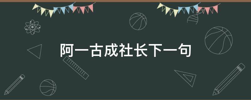 阿一古成社长下一句 哎一古成社长那段台词怎么说