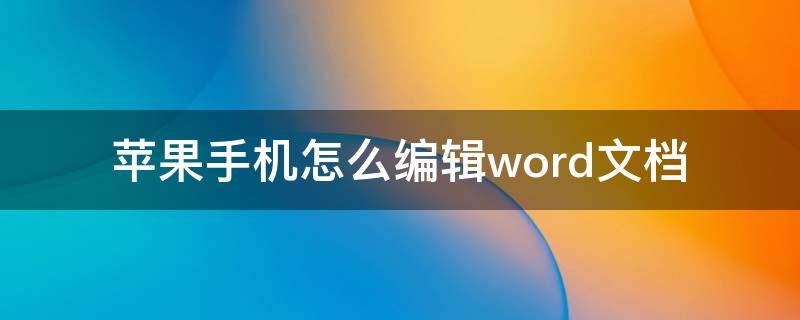 苹果手机怎么编辑word文档 苹果手机怎么编辑word文档并发送