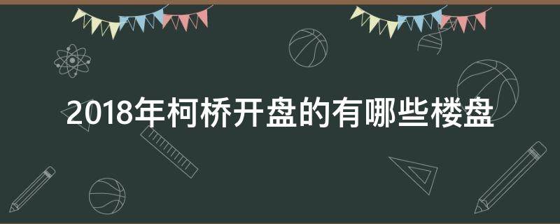 2018年柯桥开盘的有哪些楼盘（柯桥区新楼盘成交量）