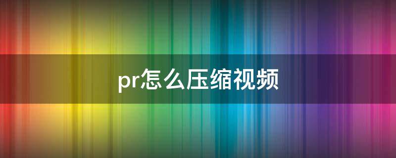 pr怎么压缩视频 pr怎么压缩视频文件大小