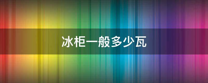 冰柜一般多少瓦 200升冰柜一般多少瓦