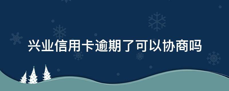 兴业信用卡逾期了可以协商吗（兴业逾期三个月还能不能去银行协商还款）