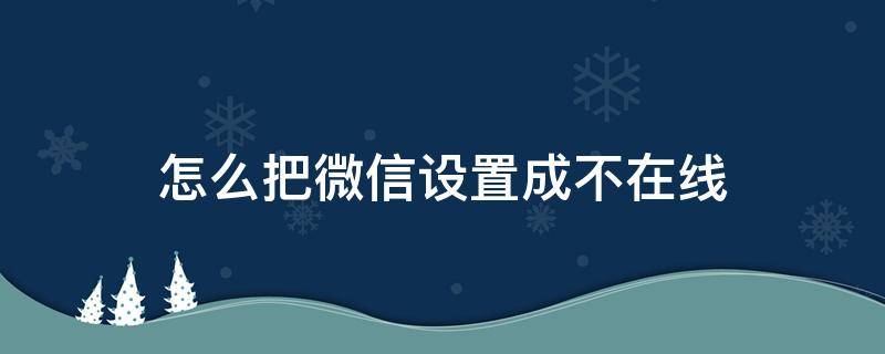 怎么把微信设置成不在线（怎样设置微信不在线）