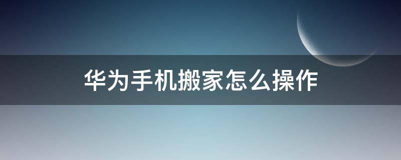 华为手机搬家怎么操作（华为手机搬家怎么用）