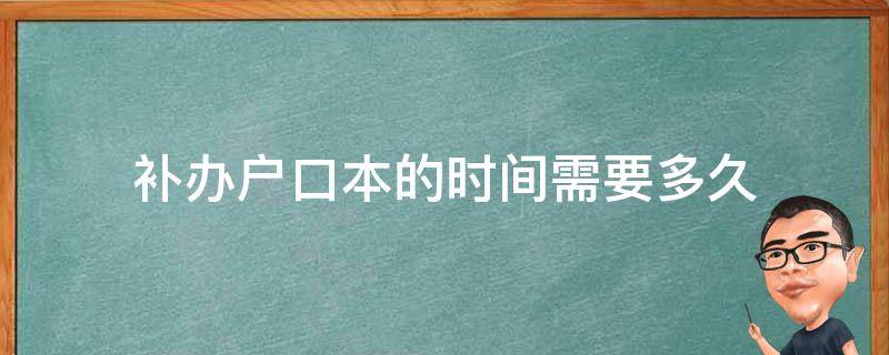 补办户口本的时间需要多久（户口本补办要多长时间）