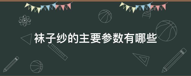 袜子纱的主要参数有哪些（袜子纱是什么）