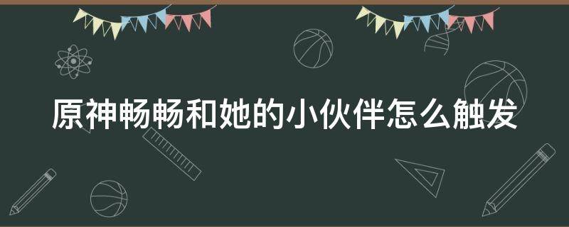 原神畅畅和她的小伙伴怎么触发（原神畅畅和她的小伙伴触发条件）