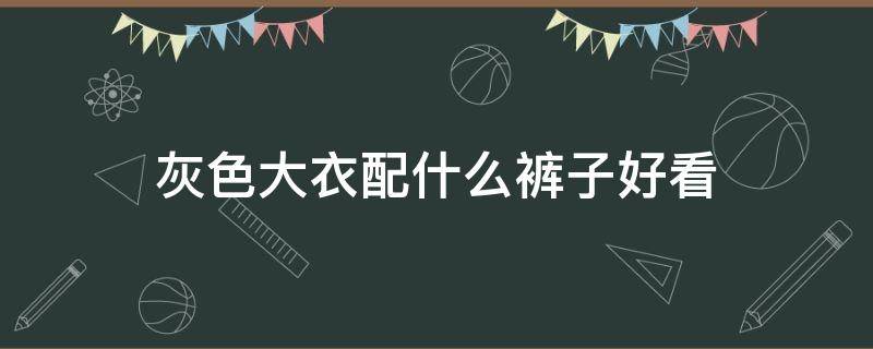 灰色大衣配什么裤子好看 灰色大衣配什么颜色的裤子好看