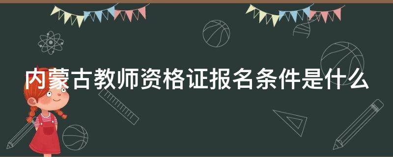 内蒙古教师资格证报名条件是什么（内蒙古教师资格证报考程序）