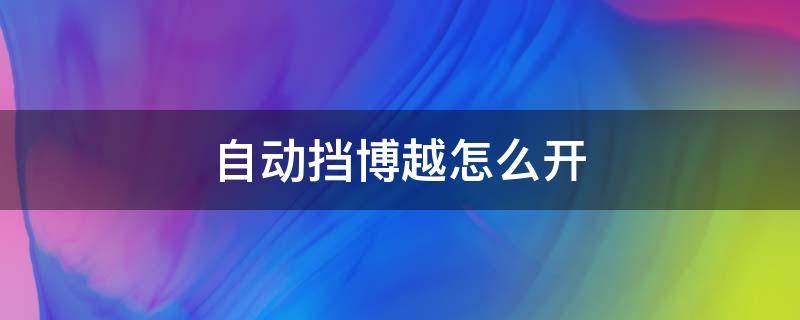 自动挡博越怎么开 博越自动挡车怎么开