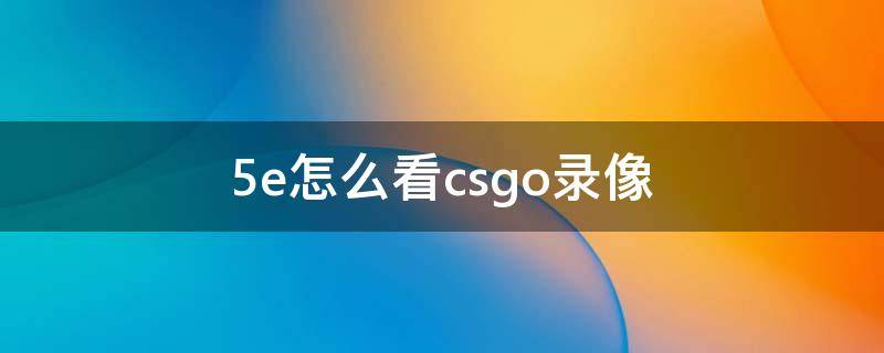 5e怎么看csgo录像（csgo 5e怎么录屏）