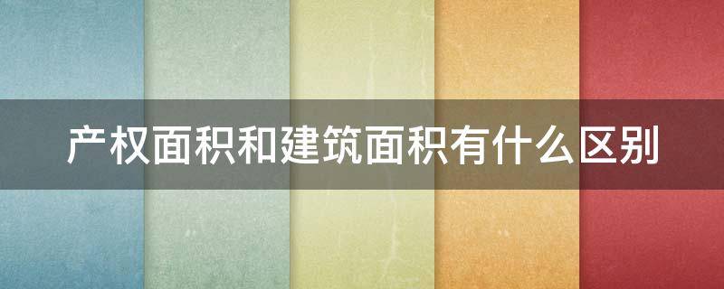 产权面积和建筑面积有什么区别（产权面积和建筑面积有什么区别呢）