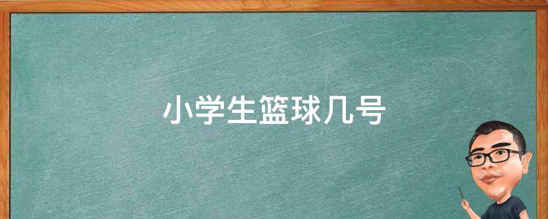 小学生篮球几号（小学生篮球几号的）