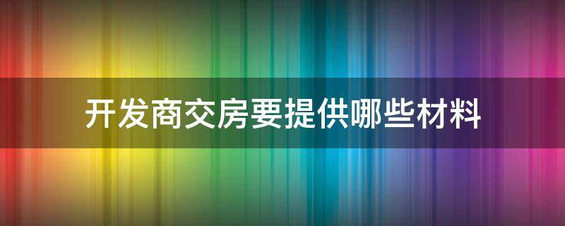 开发商交房要提供哪些材料 开发商交房需要提供哪些材料