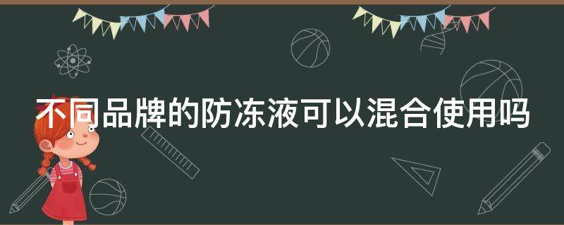 不同品牌的防冻液可以混合使用吗（不同品牌防冻液到底能不能混加）