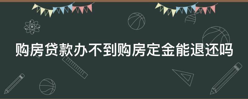 购房贷款办不到购房定金能退还吗 购房贷款办不下来定金可以退吗