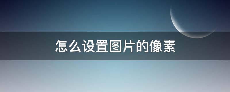 怎么设置图片的像素 怎么设置图片的像素和大小