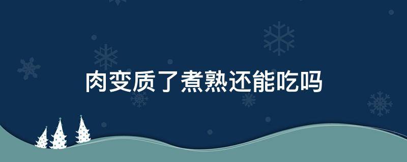 肉变质了煮熟还能吃吗（生牛肉变质了煮熟还能吃吗）