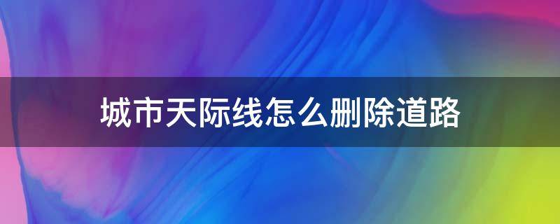 城市天际线怎么删除道路 城市天际线怎么删除道路节点