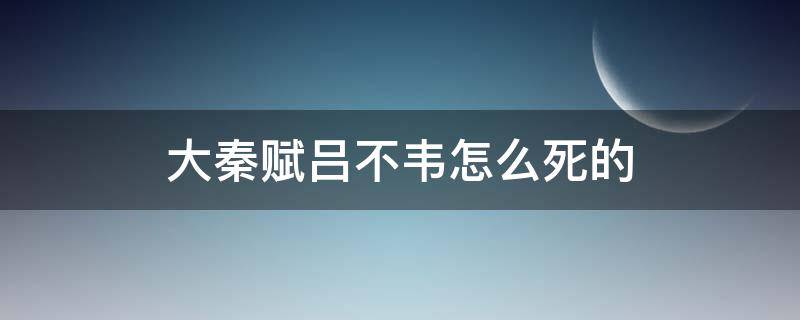 大秦赋吕不韦怎么死的（大秦赋吕不韦死了）