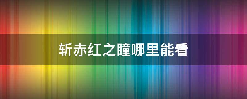 斩赤红之瞳哪里能看 斩赤红之瞳哪里看?