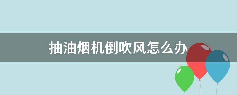 抽油烟机倒吹风怎么办 抽油烟机风倒吹是啥问题