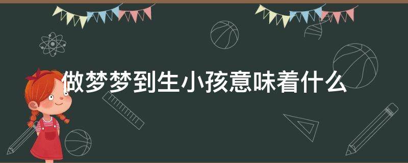 做梦梦到生小孩意味着什么 梦见生小孩意味着什么