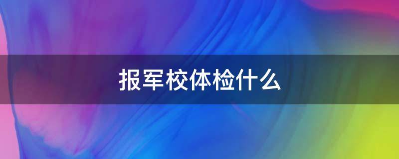 报军校体检什么（报军校要体检吗）