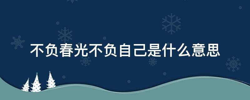 不负春光不负自己是什么意思（不负春光 不负自己）