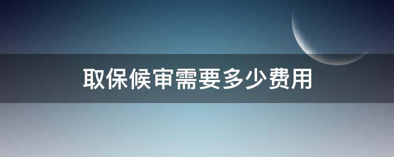 取保候审需要多少费用（取保候审须要多少钱）