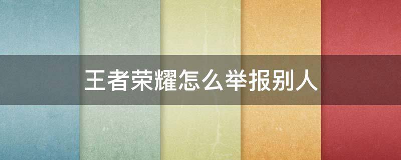 王者荣耀怎么举报别人 王者荣耀怎么举报别人加你好友骂你