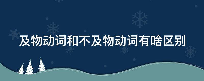 及物动词和不及物动词有啥区别（及物动词和不及物动词有啥区别和联系）