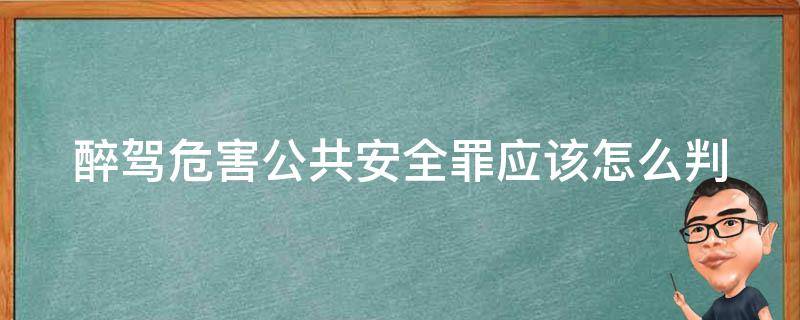 醉驾危害公共安全罪应该怎么判（醉驾是危害公共安全罪判刑多少年）